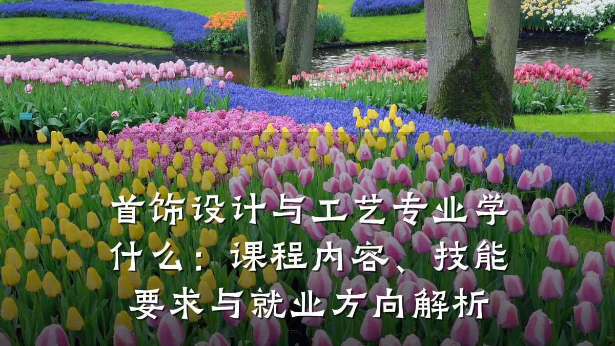 首饰设计与工艺专业学什么：课程内容、技能要求与就业方向解析