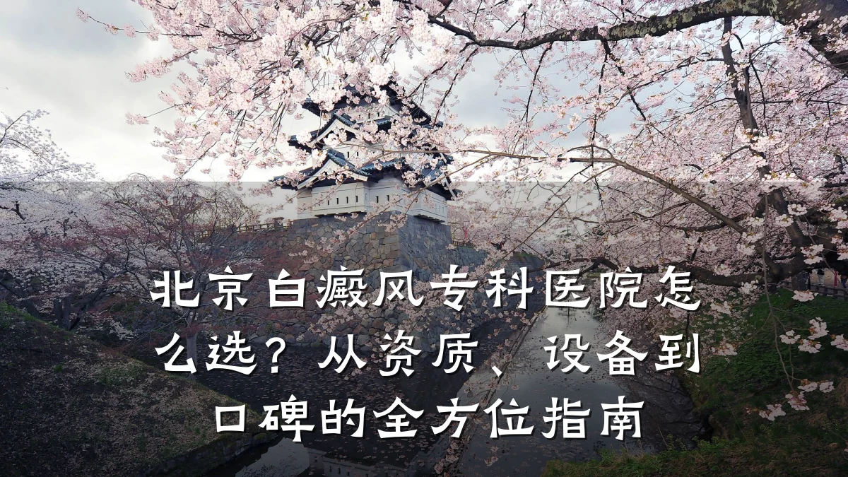 北京白癜风专科医院怎么选?从资质、设备到口碑的全方位指南