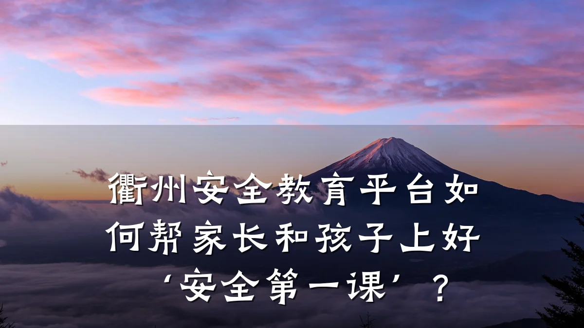 衢州安全教育平台如何帮家长和孩子上好‘安全第一课’?